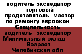 водитель экспедитор. торговый представитель. мастер по ремонту евроокон › Специальность ­ водитель- экспедитор › Минимальный оклад ­ 25 000 › Возраст ­ 43 - Челябинская обл., Миасс г. Работа » Резюме   